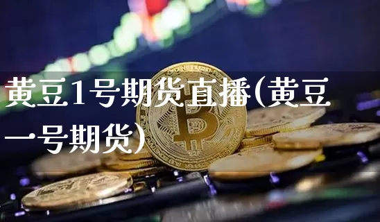 黄豆1号期货直播(黄豆一号期货)_https://www.qldgs.com_原油期货_第1张