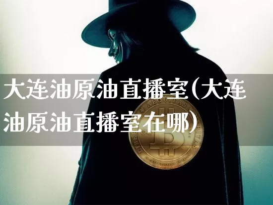 大连油原油直播室(大连油原油直播室在哪)_https://www.qldgs.com_内盘期货_第1张