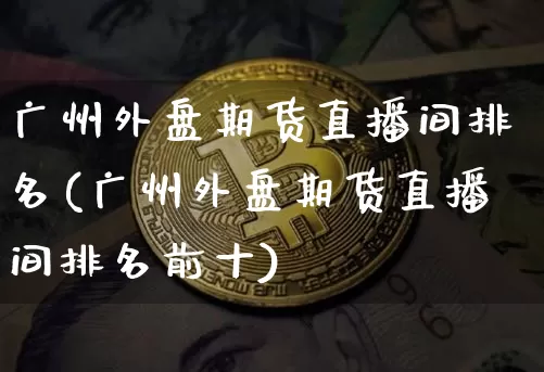 广州外盘期货直播间排名(广州外盘期货直播间排名前十)_https://www.qldgs.com_恒指期货_第1张