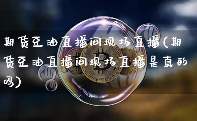 期货豆油直播间现场直播(期货豆油直播间现场直播是真的吗)_https://www.qldgs.com_原油期货_第1张