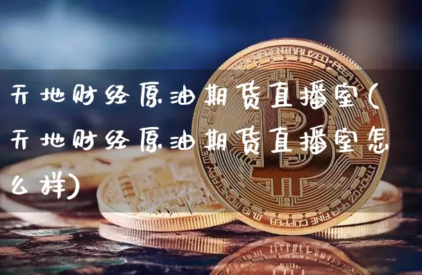 天地财经原油期货直播室(天地财经原油期货直播室怎么样)_https://www.qldgs.com_原油期货_第1张