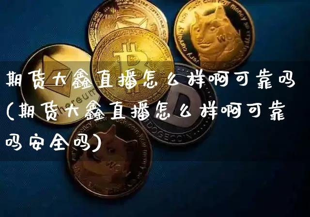 期货大鑫直播怎么样啊可靠吗(期货大鑫直播怎么样啊可靠吗安全吗)_https://www.qldgs.com_内盘期货_第1张