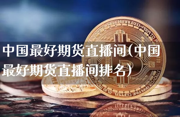 中国最好期货直播间(中国最好期货直播间排名)_https://www.qldgs.com_恒指期货_第1张