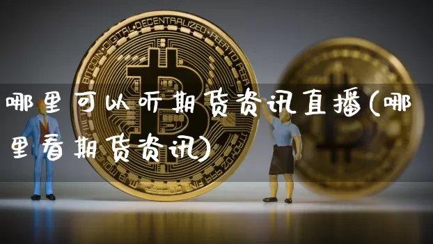 哪里可以听期货资讯直播(哪里看期货资讯)_https://www.qldgs.com_国际期货_第1张