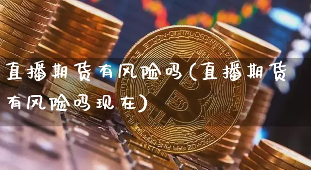 直播期货有风险吗(直播期货有风险吗现在)_https://www.qldgs.com_恒指期货_第1张