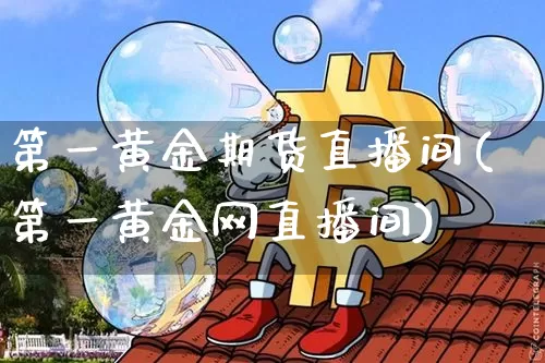 第一黄金期货直播间(第一黄金网直播间)_https://www.qldgs.com_恒指期货_第1张