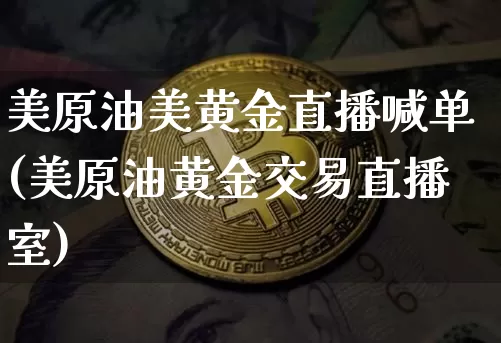 美原油美黄金直播喊单(美原油黄金交易直播室)_https://www.qldgs.com_内盘期货_第1张