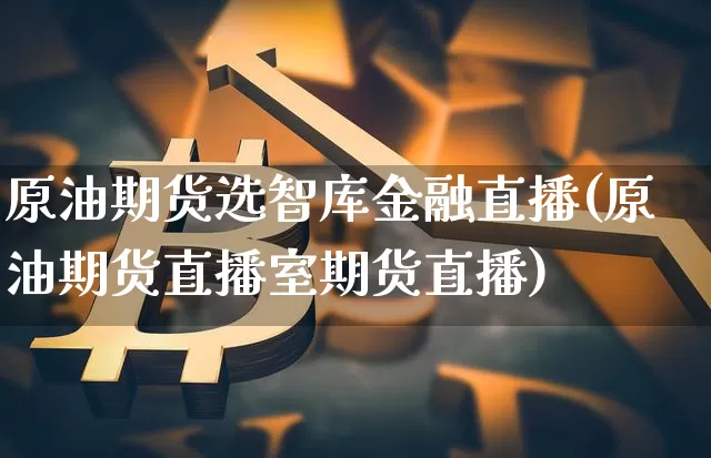 原油期货选智库金融直播(原油期货直播室期货直播)_https://www.qldgs.com_原油期货_第1张