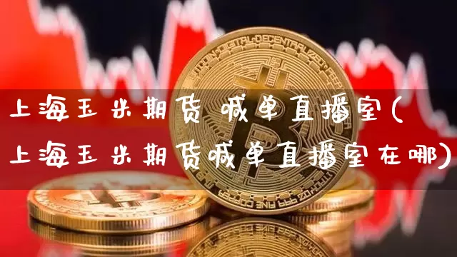 上海玉米期货 喊单直播室(上海玉米期货喊单直播室在哪)_https://www.qldgs.com_黄金期货_第1张