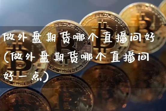 做外盘期货哪个直播间好(做外盘期货哪个直播间好一点)_https://www.qldgs.com_国际期货_第1张
