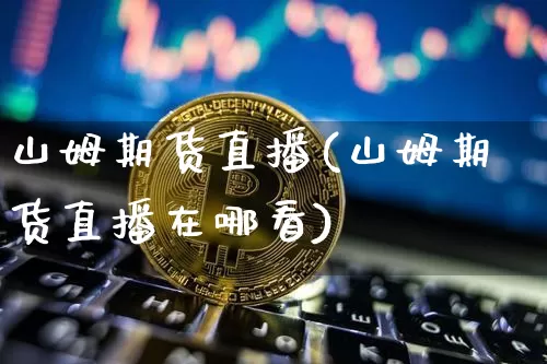山姆期货直播(山姆期货直播在哪看)_https://www.qldgs.com_内盘期货_第1张