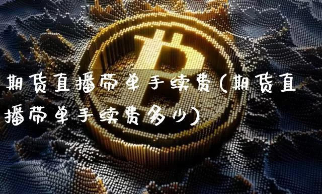 期货直播带单手续费(期货直播带单手续费多少)_https://www.qldgs.com_国际期货_第1张