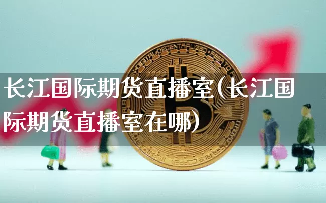 长江国际期货直播室(长江国际期货直播室在哪)_https://www.qldgs.com_恒指期货_第1张