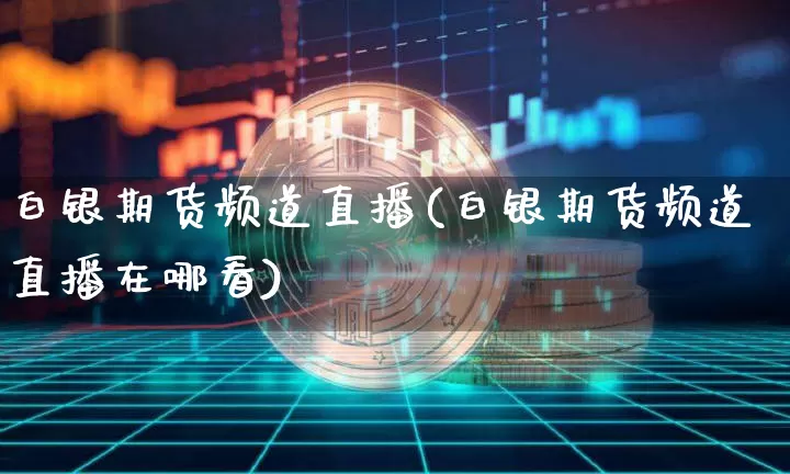 白银期货频道直播(白银期货频道直播在哪看)_https://www.qldgs.com_内盘期货_第1张