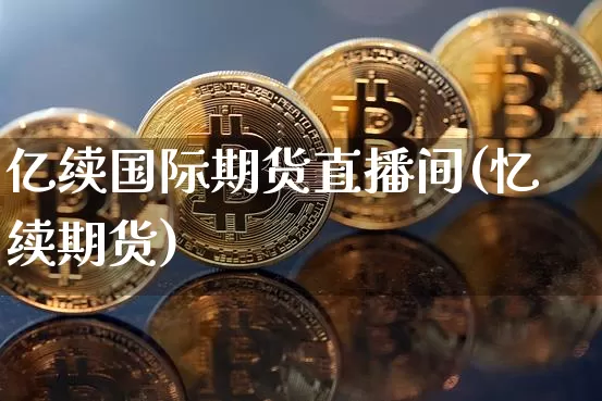亿续国际期货直播间(忆续期货)_https://www.qldgs.com_内盘期货_第1张