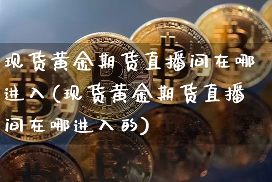 现货黄金期货直播间在哪进入(现货黄金期货直播间在哪进入的)_https://www.qldgs.com_黄金期货_第1张