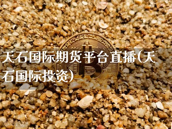 天石国际期货平台直播(天石国际投资)_https://www.qldgs.com_恒指期货_第1张