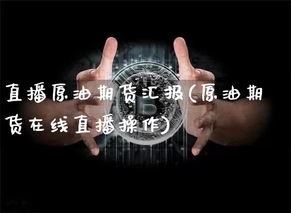 直播原油期货汇报(原油期货在线直播操作)_https://www.qldgs.com_原油期货_第1张
