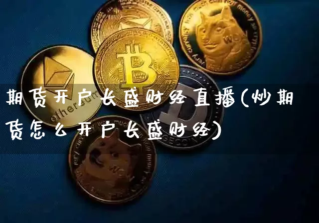 期货开户长盛财经直播(炒期货怎么开户长盛财经)_https://www.qldgs.com_内盘期货_第1张