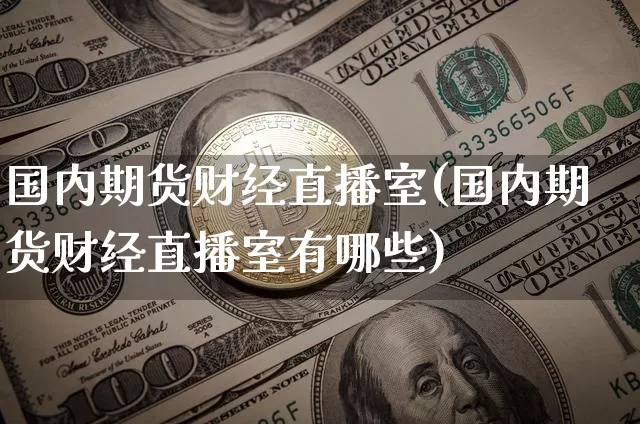 国内期货财经直播室(国内期货财经直播室有哪些)_https://www.qldgs.com_恒指期货_第1张