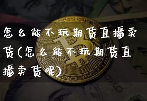 怎么能不玩期货直播卖货(怎么能不玩期货直播卖货呢)_https://www.qldgs.com_原油期货_第1张