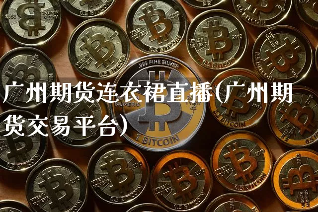 广州期货连衣裙直播(广州期货交易平台)_https://www.qldgs.com_恒指期货_第1张