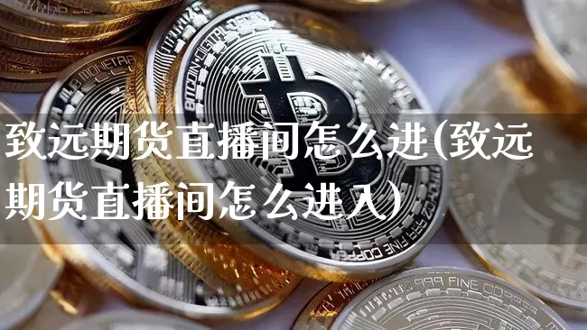 致远期货直播间怎么进(致远期货直播间怎么进入)_https://www.qldgs.com_黄金期货_第1张