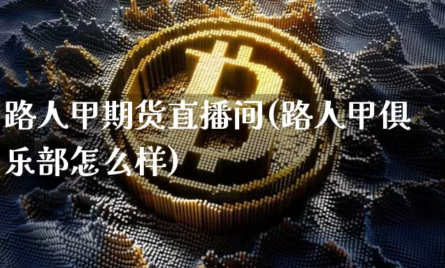 路人甲期货直播间(路人甲俱乐部怎么样)_https://www.qldgs.com_国际期货_第1张