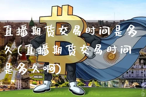 直播期货交易时间是多久(直播期货交易时间是多久啊)_https://www.qldgs.com_国际期货_第1张