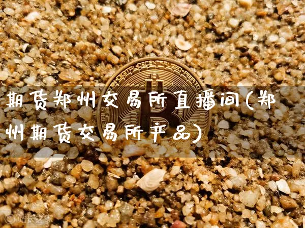 期货郑州交易所直播间(郑州期货交易所产品)_https://www.qldgs.com_黄金期货_第1张