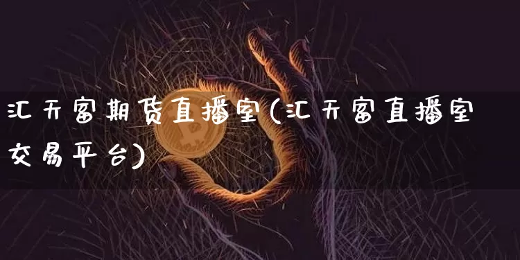 汇天富期货直播室(汇天富直播室交易平台)_https://www.qldgs.com_内盘期货_第1张
