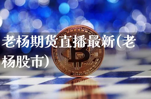 老杨期货直播最新(老杨股市)_https://www.qldgs.com_黄金期货_第1张