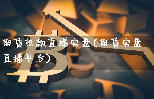 期货热款直播实盘(期货实盘直播平台)_https://www.qldgs.com_内盘期货_第1张