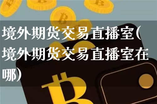 境外期货交易直播室(境外期货交易直播室在哪)_https://www.qldgs.com_原油期货_第1张