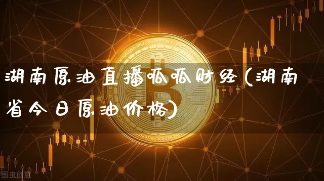 湖南原油直播呱呱财经(湖南省今日原油价格)_https://www.qldgs.com_恒指期货_第1张