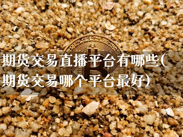 期货交易直播平台有哪些(期货交易哪个平台最好)_https://www.qldgs.com_恒指期货_第1张