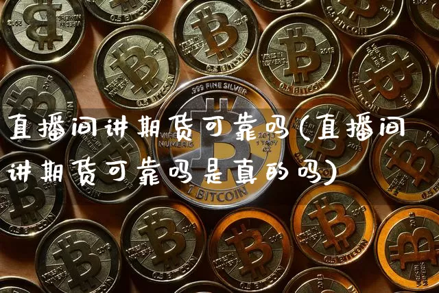 直播间讲期货可靠吗(直播间讲期货可靠吗是真的吗)_https://www.qldgs.com_内盘期货_第1张