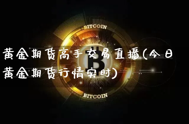 黄金期货高手交易直播(今日黄金期货行情实时)_https://www.qldgs.com_原油期货_第1张