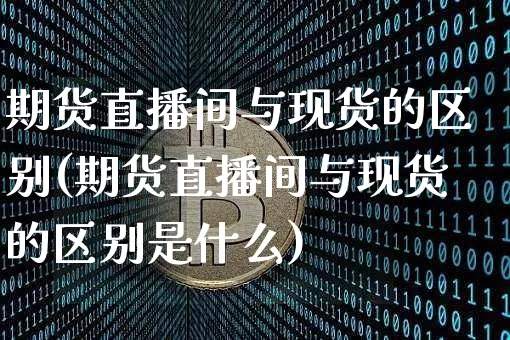 期货直播间与现货的区别(期货直播间与现货的区别是什么)_https://www.qldgs.com_黄金期货_第1张