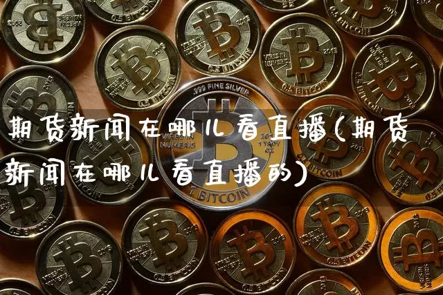 期货新闻在哪儿看直播(期货新闻在哪儿看直播的)_https://www.qldgs.com_期货_第1张