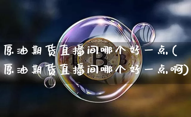 原油期货直播间哪个好一点(原油期货直播间哪个好一点啊)_https://www.qldgs.com_原油期货_第1张