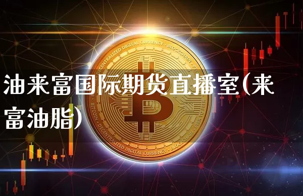 油来富国际期货直播室(来富油脂)_https://www.qldgs.com_期货_第1张