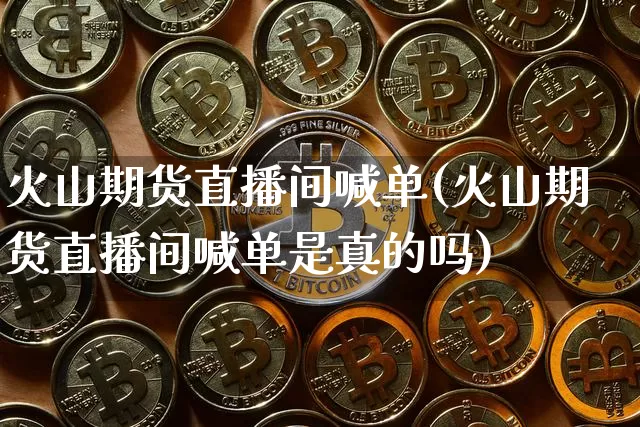 火山期货直播间喊单(火山期货直播间喊单是真的吗)_https://www.qldgs.com_期货_第1张