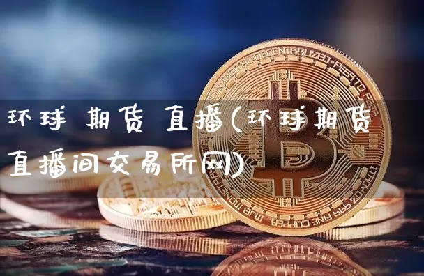 环球 期货 直播(环球期货直播间交易所网)_https://www.qldgs.com_内盘期货_第1张
