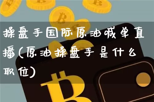 操盘手国际原油喊单直播(原油操盘手是什么职位)_https://www.qldgs.com_期货_第1张