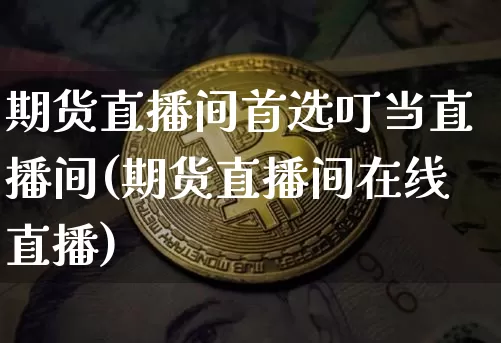 期货直播间首选叮当直播间(期货直播间在线直播)_https://www.qldgs.com_黄金期货_第1张