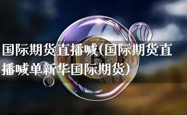 国际期货直播喊(国际期货直播喊单新华国际期货)_https://www.qldgs.com_黄金期货_第1张