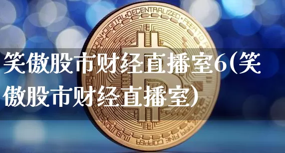 笑傲股市财经直播室6(笑傲股市财经直播室)_https://www.qldgs.com_期货_第1张
