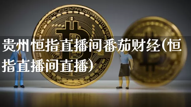 贵州恒指直播间番茄财经(恒指直播间直播)_https://www.qldgs.com_期货_第1张