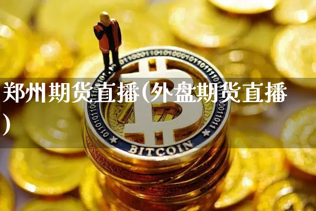 郑州期货直播(外盘期货直播)_https://www.qldgs.com_期货_第1张